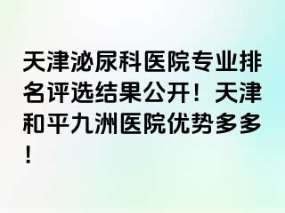 天津泌尿科医院专业排名评选结果公开！天津和平九洲医院优势多多！