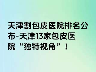 天津割包皮医院排名公布-天津13家包皮医院“独特视角”！