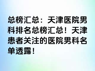 总榜汇总：天津医院男科排名总榜汇总！天津患者关注的医院男科名单透露！