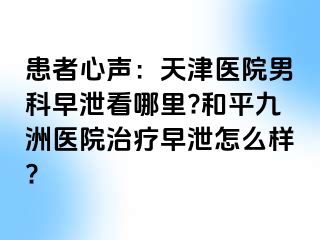 患者心声：天津医院男科早泄看哪里?和平九洲医院治疗早泄怎么样?