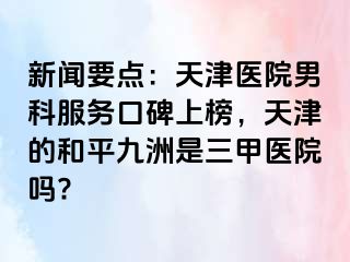 新闻要点：天津医院男科服务口碑上榜，天津的和平九洲是三甲医院吗?