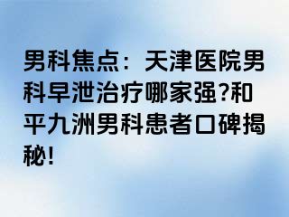 男科焦点：天津医院男科早泄治疗哪家强?和平九洲男科患者口碑揭秘!