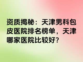 资质揭秘：天津男科包皮医院排名榜单，天津哪家医院比较好?