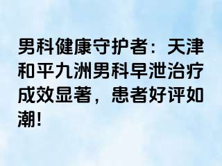 男科健康守护者：天津和平九洲男科早泄治疗成效显著，患者好评如潮!