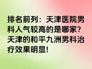 排名前列：天津医院男科人气较高的是哪家?天津的和平九洲男科治疗效果明显!