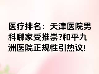 医疗排名：天津医院男科哪家受推崇?和平九洲医院正规性引热议!