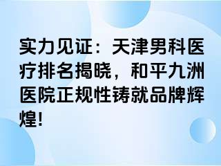 实力见证：天津男科医疗排名揭晓，和平九洲医院正规性铸就品牌辉煌!