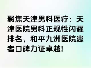 聚焦天津男科医疗：天津医院男科正规性闪耀排名，和平九洲医院患者口碑力证卓越!