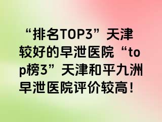 “排名TOP3”天津较好的早泄医院“top榜3”天津和平九洲早泄医院评价较高！