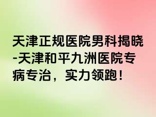 天津正规医院男科揭晓-天津和平九洲医院专病专治，实力领跑！