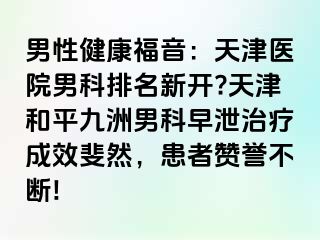 男性健康福音：天津医院男科排名新开?天津和平九洲男科早泄治疗成效斐然，患者赞誉不断!