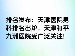 排名发布：天津医院男科排名出炉，天津和平九洲医院受广泛关注!