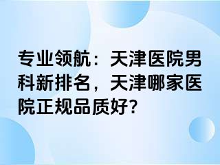 专业领航：天津医院男科新排名，天津哪家医院正规品质好?