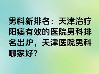 男科新排名：天津治疗阳痿有效的医院男科排名出炉，天津医院男科哪家好?