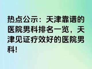 热点公示：天津靠谱的医院男科排名一览，天津见证疗效好的医院男科!