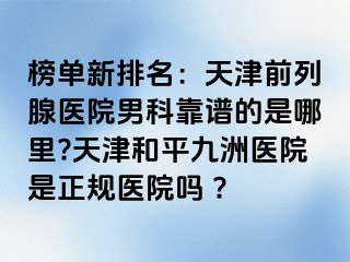 榜单新排名：天津前列腺医院男科靠谱的是哪里?天津和平九洲医院是正规医院吗 ?