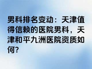 男科排名变动：天津值得信赖的医院男科，天津和平九洲医院资质如何?