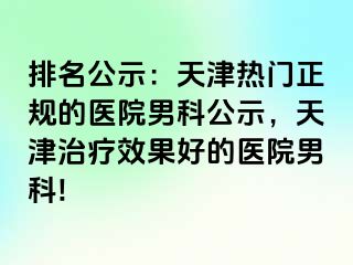 排名公示：天津热门正规的医院男科公示，天津治疗效果好的医院男科!