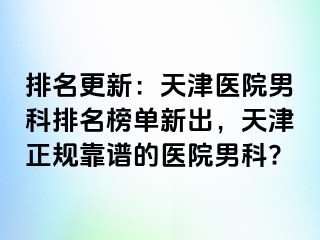 排名更新：天津医院男科排名榜单新出，天津正规靠谱的医院男科?