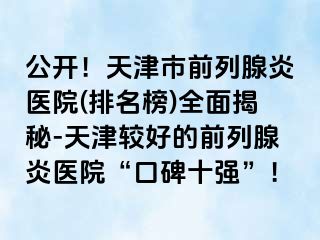 公开！天津市前列腺炎医院(排名榜)全面揭秘-天津较好的前列腺炎医院“口碑十强”！