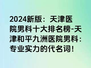 2024新版：天津医院男科十大排名榜-天津和平九洲医院男科：专业实力的代名词！