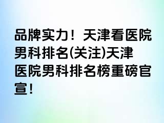 品牌实力！天津看医院男科排名(关注)天津医院男科排名榜重磅官宣！