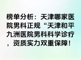 榜单分析：天津哪家医院男科正规“天津和平九洲医院男科科学诊疗，资质实力双重保障！