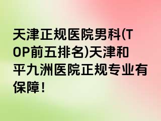 天津正规医院男科(TOP前五排名)天津和平九洲医院正规专业有保障！