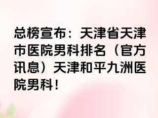 总榜宣布：天津省天津市医院男科排名（官方讯息）天津和平九洲医院男科！