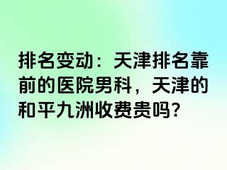 排名变动：天津排名靠前的医院男科，天津的和平九洲收费贵吗?