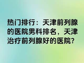 热门排行：天津前列腺的医院男科排名，天津治疗前列腺好的医院?