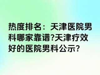 热度排名：天津医院男科哪家靠谱?天津疗效好的医院男科公示?