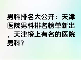 男科排名大公开：天津医院男科排名榜单新出，天津榜上有名的医院男科?