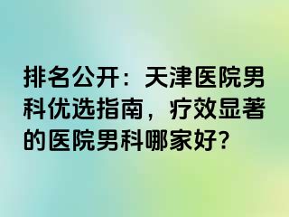 排名公开：天津医院男科优选指南，疗效显著的医院男科哪家好?