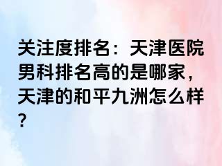 关注度排名：天津医院男科排名高的是哪家，天津的和平九洲怎么样?