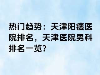 热门趋势：天津阳痿医院排名，天津医院男科排名一览?