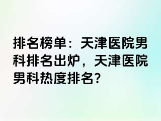 排名榜单：天津医院男科排名出炉，天津医院男科热度排名?