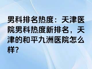 男科排名热度：天津医院男科热度新排名，天津的和平九洲医院怎么样?