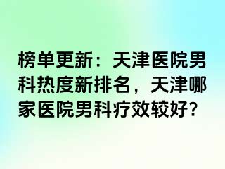 榜单更新：天津医院男科热度新排名，天津哪家医院男科疗效较好?