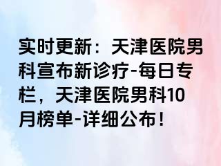 实时更新：天津医院男科宣布新诊疗-每日专栏，天津医院男科10月榜单-详细公布！