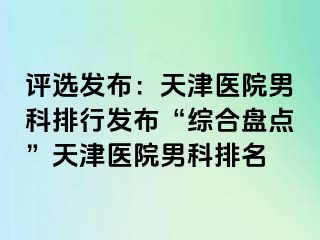 评选发布：天津医院男科排行发布“综合盘点”天津医院男科排名