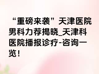 “重磅来袭”天津医院男科力荐揭晓_天津科医院播报诊疗-咨询一览！