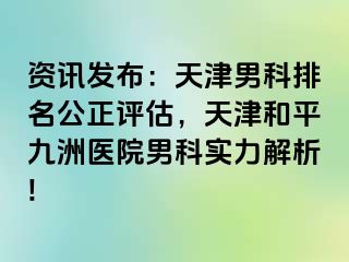 资讯发布：天津男科排名公正评估，天津和平九洲医院男科实力解析!