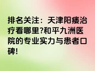 排名关注：天津阳痿治疗看哪里?和平九洲医院的专业实力与患者口碑!