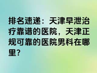 排名速递：天津早泄治疗靠谱的医院，天津正规可靠的医院男科在哪里?