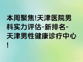 本周聚焦!天津医院男科实力评估-新排名-天津男性健康诊疗中心!