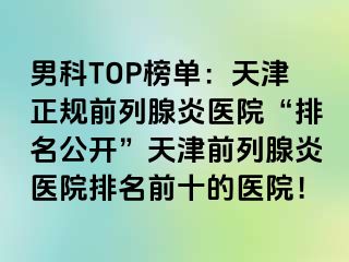 男科TOP榜单：天津正规前列腺炎医院“排名公开”天津前列腺炎医院排名前十的医院！