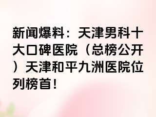 新闻爆料：天津男科十大口碑医院（总榜公开）天津和平九洲医院位列榜首！