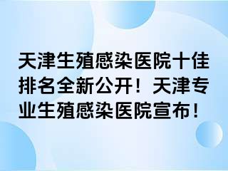 天津生殖感染医院十佳排名全新公开！天津专业生殖感染医院宣布！