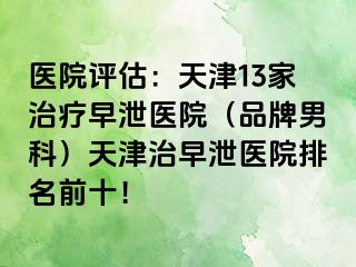 医院评估：天津13家治疗早泄医院（品牌男科）天津治早泄医院排名前十！